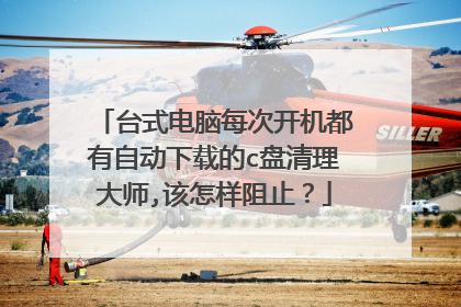 台式电脑每次开机都有自动下载的c盘清理大师,该怎样阻止?