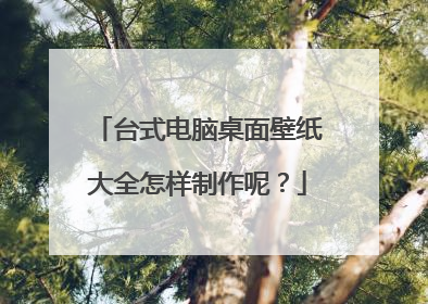 台式电脑桌面壁纸大全怎样制作呢?