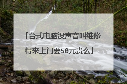 台式电脑没声音叫维修得来上门要50元贵么