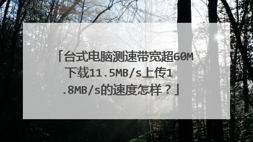台式电脑测速带宽超60M下载11.5MB/s上传1.8MB/s的速度怎样?