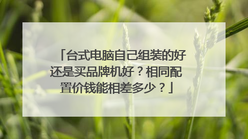 台式电脑自己组装的好还是买品牌机好？相同配置价钱能相差多少？