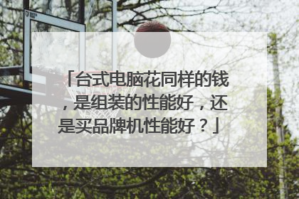 台式电脑花同样的钱，是组装的性能好，还是买品牌机性能好？