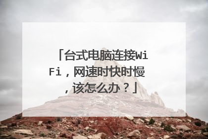 台式电脑连接WiFi,网速时快时慢,该怎么办?