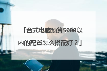 台式电脑预算5000以内的配置怎么搭配好？