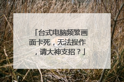 台式电脑频繁画面卡死,无法操作,请大神支招?