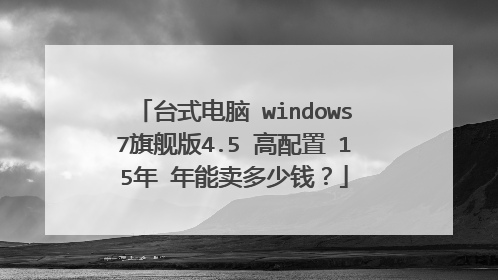 台式电脑 windows7旗舰版4.5 高配置 15年 年能卖多少钱?