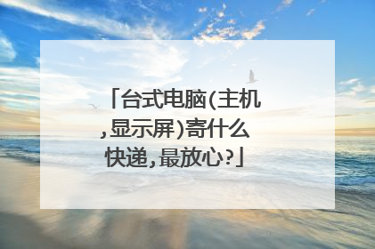 台式电脑(主机,显示屏)寄什么快递,最放心?