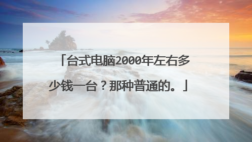 台式电脑2000年左右多少钱一台?那种普通的。