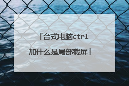 台式电脑ctrl加什么是局部截屏