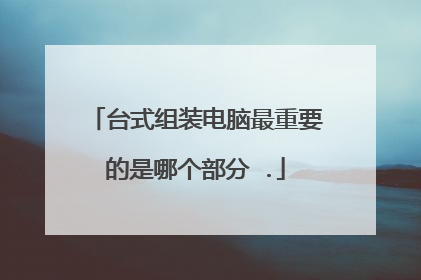 台式组装电脑最重要的是哪个部分 .