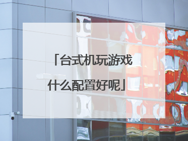 台式机玩游戏什么配置好呢