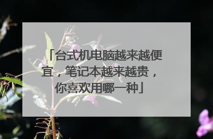 台式机电脑越来越便宜，笔记本越来越贵，你喜欢用哪一种