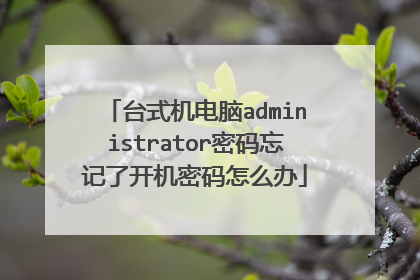 台式机电脑administrator密码忘记了开机密码怎么办
