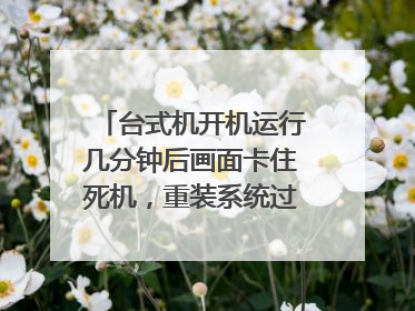 台式机开机运行几分钟后画面卡住死机,重装系统过程中也会卡死无法继续安装,是硬件哪里出了问题?