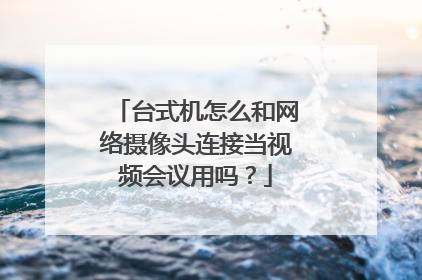 台式机怎么和网络摄像头连接当视频会议用吗?
