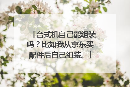 台式机自己能组装吗？比如我从京东买配件后自己组装。