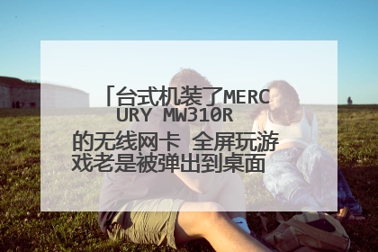 台式机装了MERCURY MW310R的无线网卡 全屏玩游戏老是被弹出到桌面 玩单机也是 拔了无线网卡就不弹了 求解
