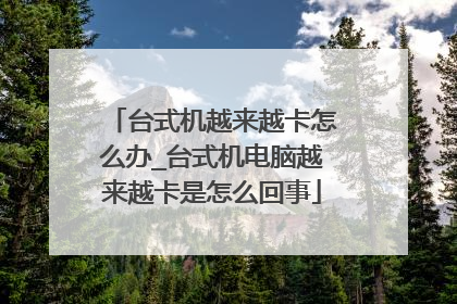 台式机越来越卡怎么办_台式机电脑越来越卡是怎么回事