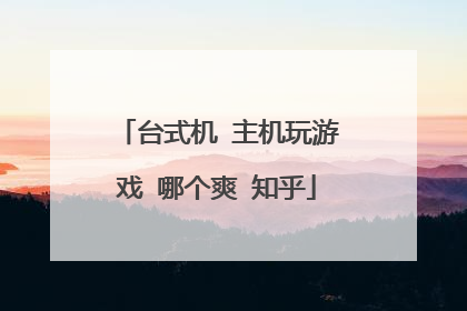 台式机 主机玩游戏 哪个爽 知乎