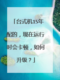 台式机15年配的，现在运行时会卡顿，如何升级？