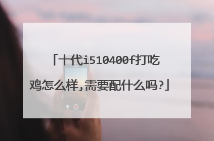 十代i510400f打吃鸡怎么样,需要配什么吗?