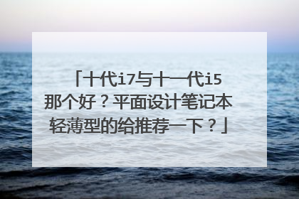 十代i7与十一代i5那个好?平面设计笔记本轻薄型的给推荐一下?
