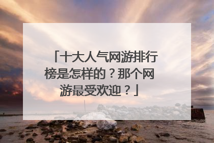 十大人气网游排行榜是怎样的？那个网游最受欢迎？
