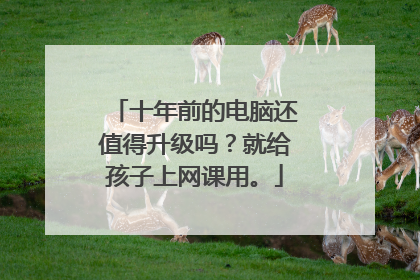 十年前的电脑还值得升级吗？就给孩子上网课用。