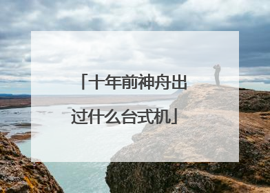 十年前神舟出过什么台式机