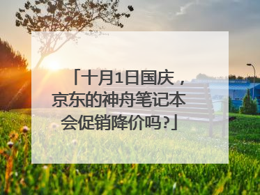 十月1日国庆,京东的神舟笔记本会促销降价吗?