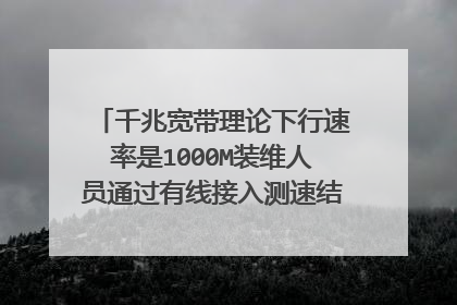 千兆宽带理论下行速率是1000M装维人员通过有线接入测速结果达到多少为达标?