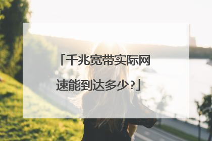 千兆宽带实际网速能到达多少?