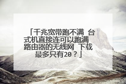 千兆宽带跑不满 台式机直接连可以跑满 路由器的无线网 下载最多只有20？