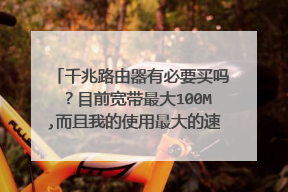 千兆路由器有必要买吗?目前宽带最大100M,而且我的使用最大的速率要求就只有看网络高清电视和用电脑