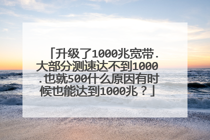 升级了1000兆宽带.大部分测速达不到1000.也就500什么原因有时候也能达到1000兆？
