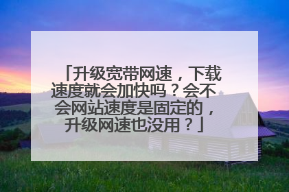 升级宽带网速，下载速度就会加快吗？会不会网站速度是固定的，升级网速也没用？