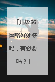 升级5G网络好处多吗,有必要吗?
