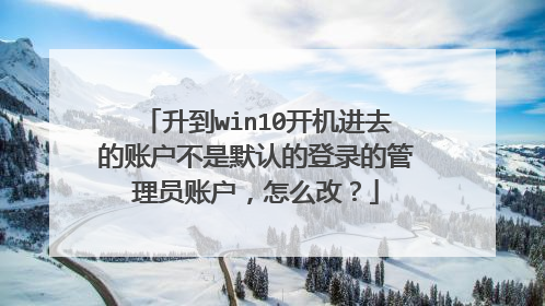 升到win10开机进去的账户不是默认的登录的管理员账户，怎么改？