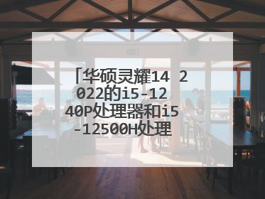 华硕灵耀14 2022的i5-1240P处理器和i5-12500H处理器有什么区别?轻薄本用哪个更好?
