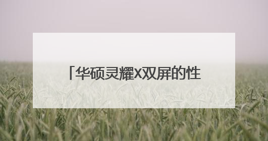 华硕灵耀X双屏的性能如何?配置高不