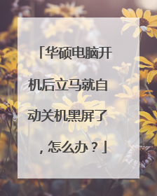 华硕电脑开机后立马就自动关机黑屏了，怎么办？