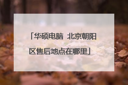 华硕电脑 北京朝阳区售后地点在哪里