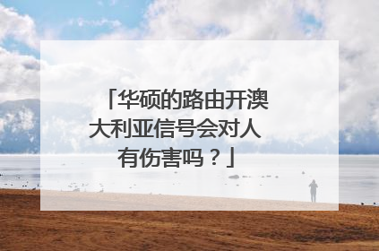 华硕的路由开澳大利亚信号会对人有伤害吗？