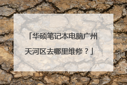 华硕笔记本电脑广州天河区去哪里维修?
