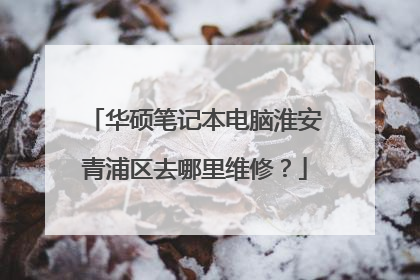 华硕笔记本电脑淮安青浦区去哪里维修?