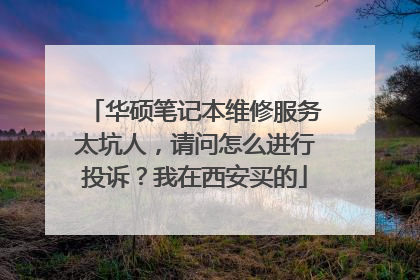 华硕笔记本维修服务太坑人，请问怎么进行投诉？我在西安买的