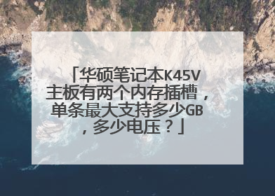 华硕笔记本K45V主板有两个内存插槽,单条最大支持多少GB,多少电压?