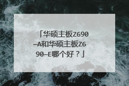 华硕主板Z690—A和华硕主板Z690—E哪个好?