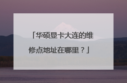 华硕显卡大连的维修点地址在哪里?