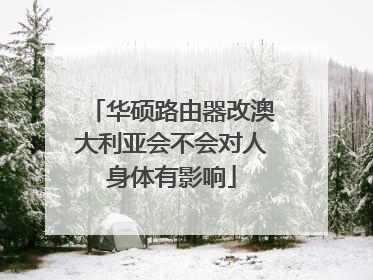 华硕路由器改澳大利亚会不会对人身体有影响